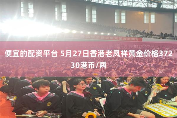 便宜的配资平台 5月27日香港老凤祥黄金价格37230港币/两