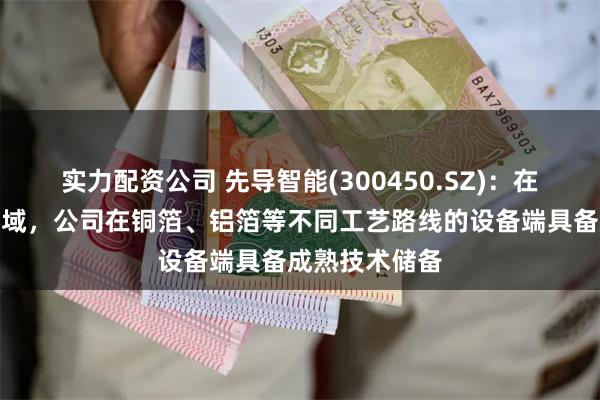 实力配资公司 先导智能(300450.SZ)：在复合集流体领域，公司在铜箔、铝箔等不同工艺路线的设备端具备成熟技术储备