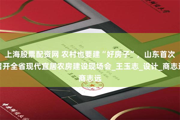 上海股票配资网 农村也要建“好房子”，山东首次召开全省现代宜居农房建设现场会_王玉志_设计_商志远