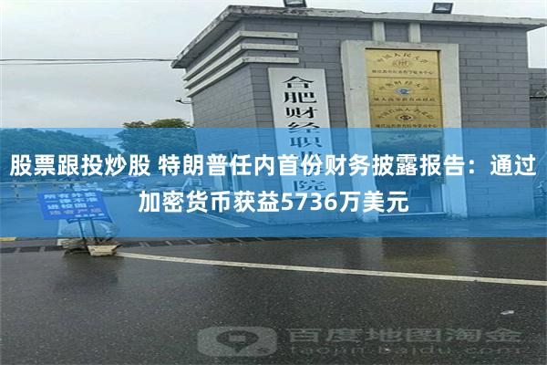 股票跟投炒股 特朗普任内首份财务披露报告：通过加密货币获益5736万美元