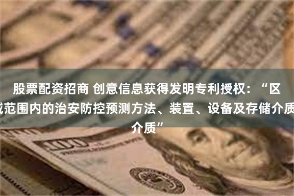 股票配资招商 创意信息获得发明专利授权：“区域范围内的治安防控预测方法、装置、设备及存储介质”