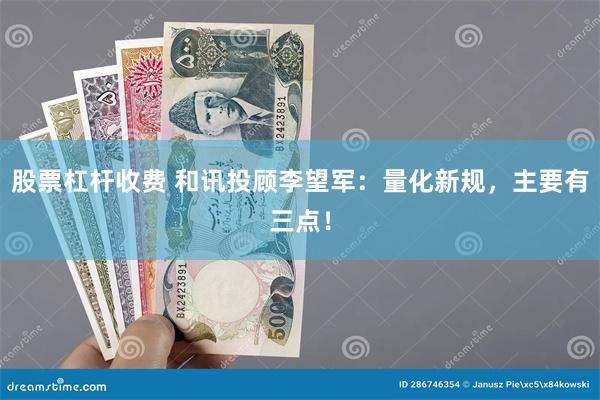 股票杠杆收费 和讯投顾李望军：量化新规，主要有三点！