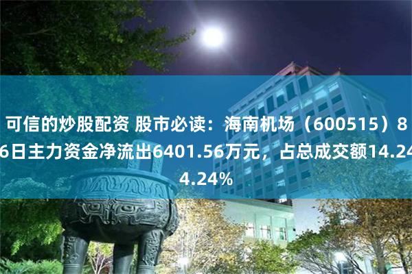 可信的炒股配资 股市必读：海南机场（600515）8月6日主力资金净流出6401.56万元，占总成交额14.24%