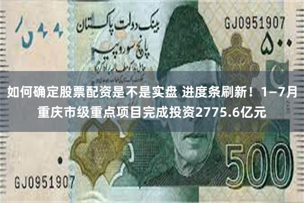 如何确定股票配资是不是实盘 进度条刷新！1—7月重庆市级重点项目完成投资2775.6亿元