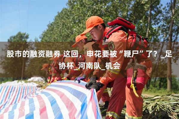 股市的融资融券 这回，申花要被“鞭尸”了？_足协杯_河南队_机会