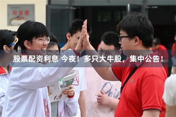 股票配资利息 今夜！多只大牛股，集中公告！