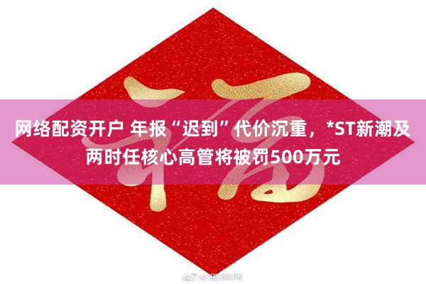 网络配资开户 年报“迟到”代价沉重，*ST新潮及两时任核心高管将被罚500万元