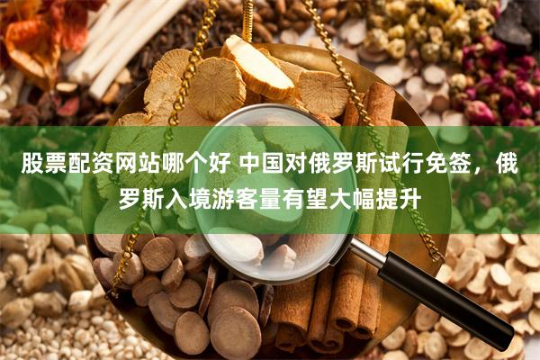 股票配资网站哪个好 中国对俄罗斯试行免签，俄罗斯入境游客量有望大幅提升