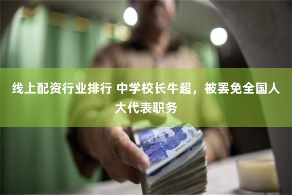 线上配资行业排行 中学校长牛超,被罢免全国人大代表职务