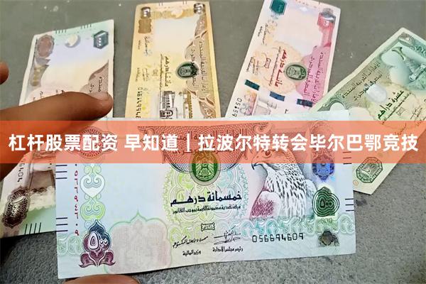杠杆股票配资 早知道|拉波尔特转会毕尔巴鄂竞技