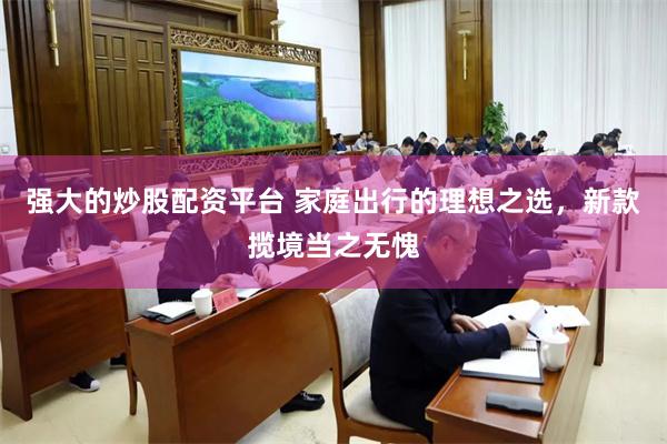 强大的炒股配资平台 家庭出行的理想之选,新款揽境当之无愧