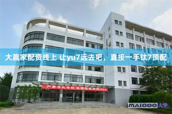 大赢家配资线上 让yu7远去吧,直接一手钛7顶配