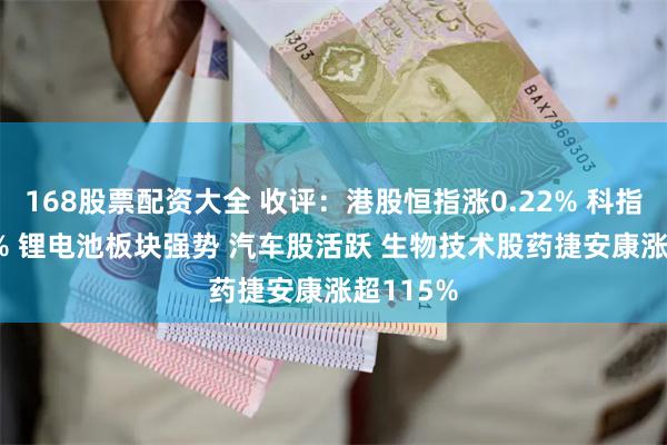 168股票配资大全 收评:港股恒指涨0.22% 科指涨0.91% 锂电池板块强势 汽车股活跃 生物技术股药捷安康涨超115%