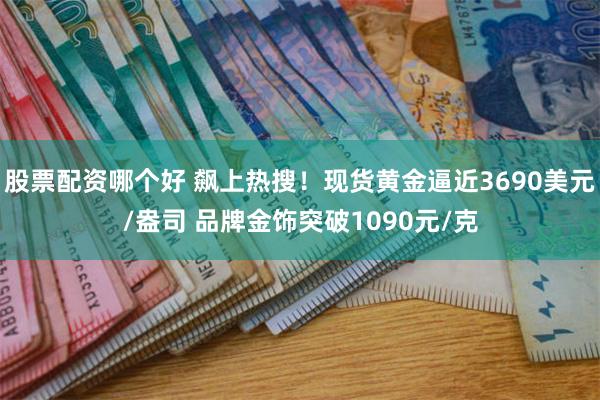 股票配资哪个好 飙上热搜!现货黄金逼近3690美元/盎司 品牌金饰突破1090元/克