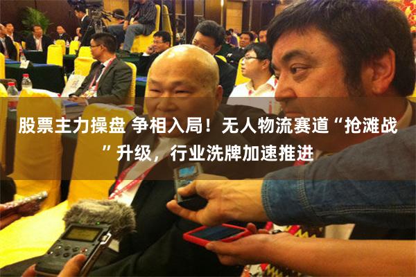 股票主力操盘 争相入局!无人物流赛道“抢滩战”升级,行业洗牌加速推进