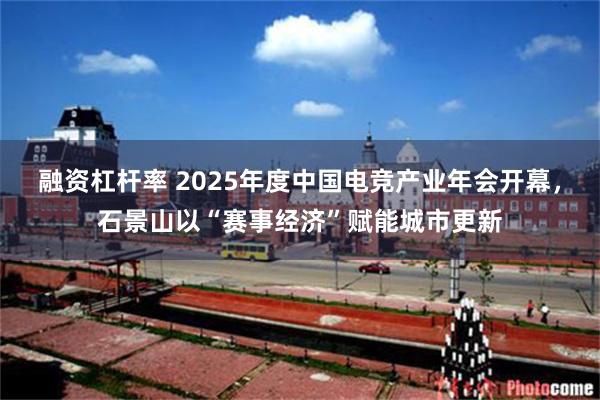 融资杠杆率 2025年度中国电竞产业年会开幕，石景山以“赛事经济”赋能城市更新