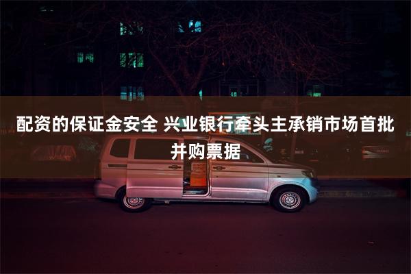 配资的保证金安全 兴业银行牵头主承销市场首批并购票据