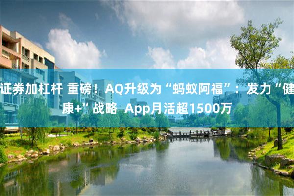 证券加杠杆 重磅！AQ升级为“蚂蚁阿福”：发力“健康+”战略  App月活超1500万