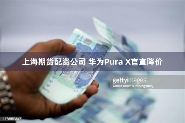 上海期货配资公司 华为Pura X官宣降价
