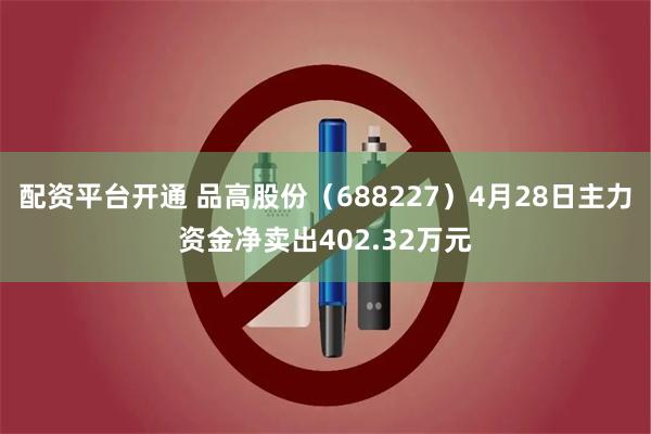 配资平台开通 品高股份（688227）4月28日主力资金净卖出402.32万元