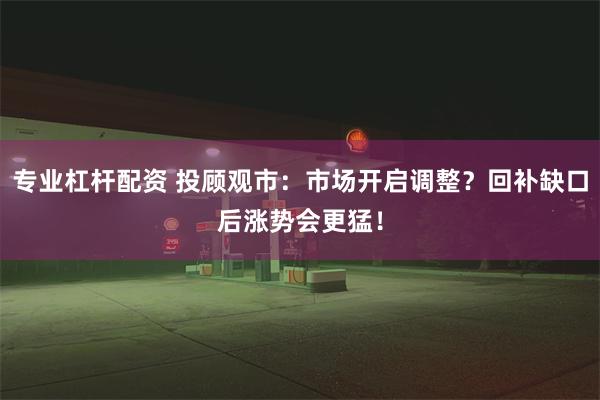 专业杠杆配资 投顾观市：市场开启调整？回补缺口后涨势会更猛！