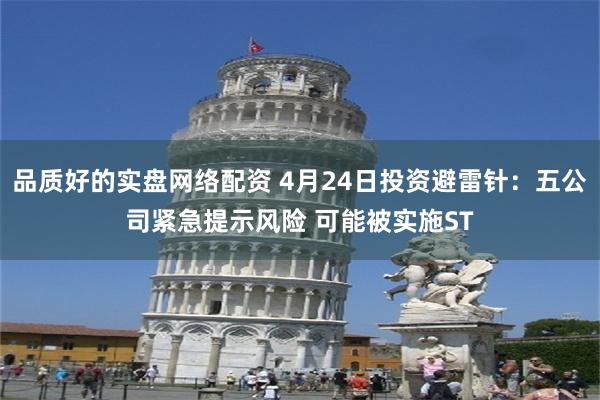 品质好的实盘网络配资 4月24日投资避雷针：五公司紧急提示风险 可能被实施ST