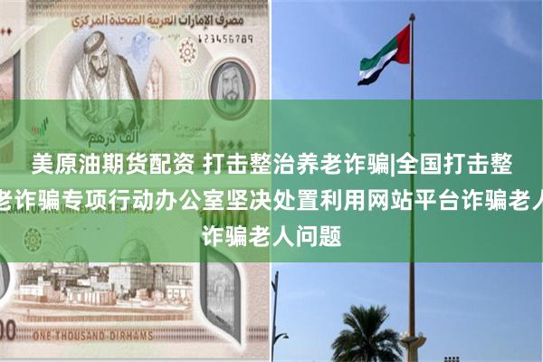 美原油期货配资 打击整治养老诈骗|全国打击整治养老诈骗专项行动办公室坚决处置利用网站平台诈骗老人问题