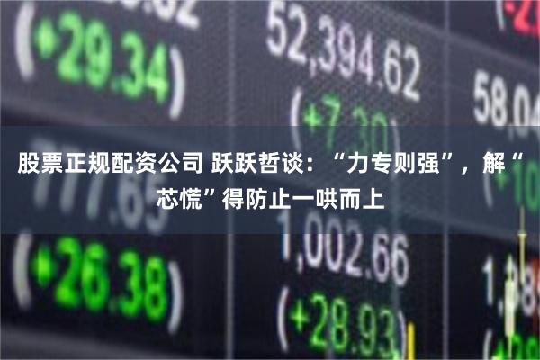 股票正规配资公司 跃跃哲谈：“力专则强”，解“芯慌”得防止一哄而上