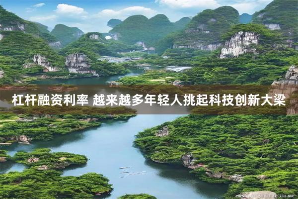 杠杆融资利率 越来越多年轻人挑起科技创新大梁