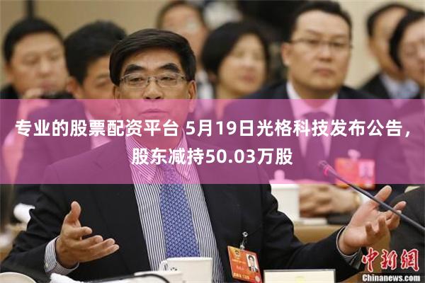 专业的股票配资平台 5月19日光格科技发布公告，股东减持50.03万股