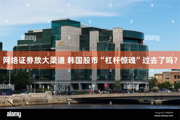 网络证劵放大渠道 韩国股市“杠杆惊魂”过去了吗？