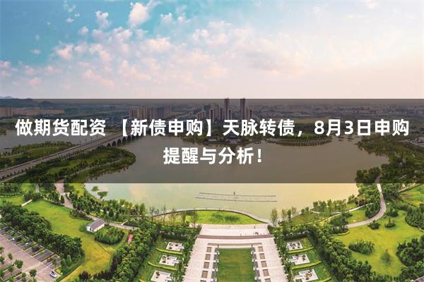 做期货配资 【新债申购】天脉转债，8月3日申购提醒与分析！