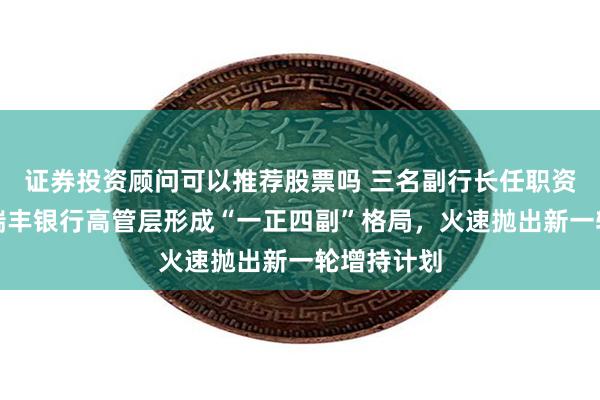 证券投资顾问可以推荐股票吗 三名副行长任职资格获批！瑞丰银行高管层形成“一正四副”格局，火速抛出新一轮增持计划